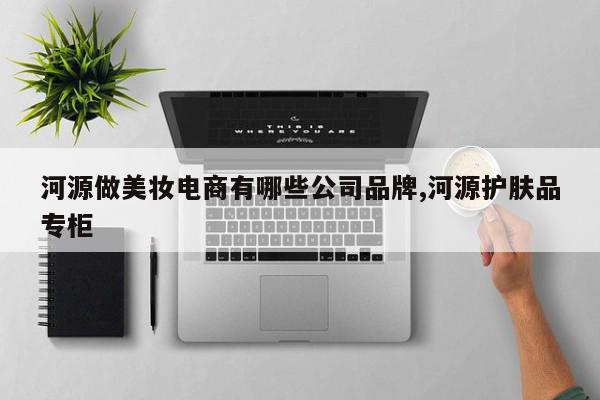 河源做美妆电商有哪些公司品牌,河源护肤品专柜