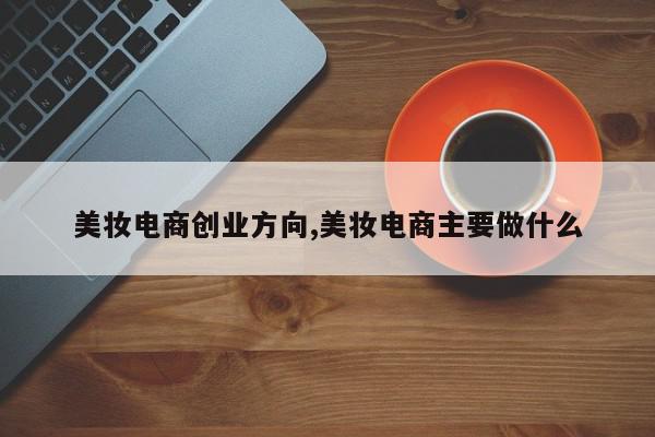美妆电商创业方向,美妆电商主要做什么
