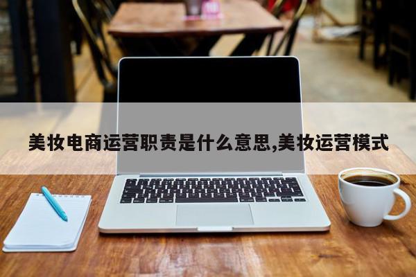 美妆电商运营职责是什么意思,美妆运营模式