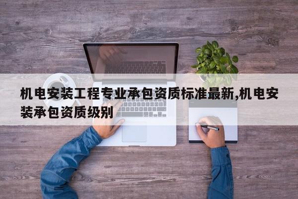机电安装工程专业承包资质标准最新,机电安装承包资质级别