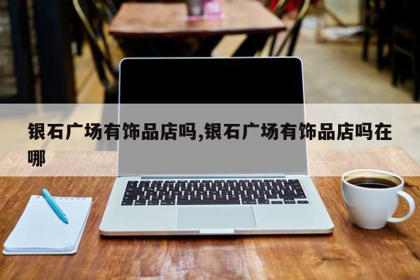 银石广场有饰品店吗,银石广场有饰品店吗在哪