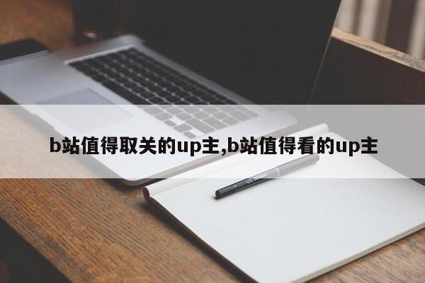 b站值得取关的up主,b站值得看的up主