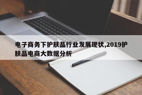 电子商务下护肤品行业发展现状,2019护肤品电商大数据分析