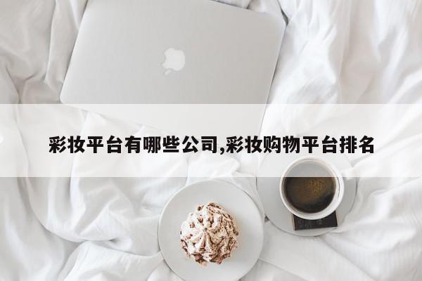 彩妆平台有哪些公司,彩妆购物平台排名