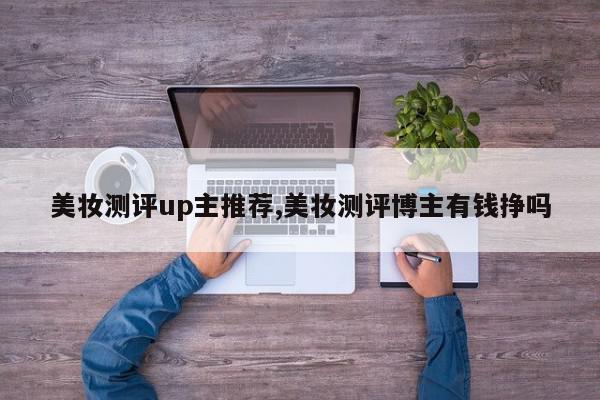 美妆测评up主推荐,美妆测评博主有钱挣吗