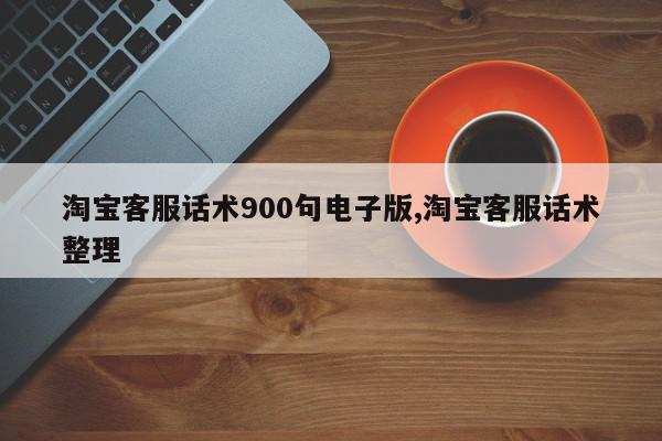 淘宝客服话术900句电子版,淘宝客服话术整理