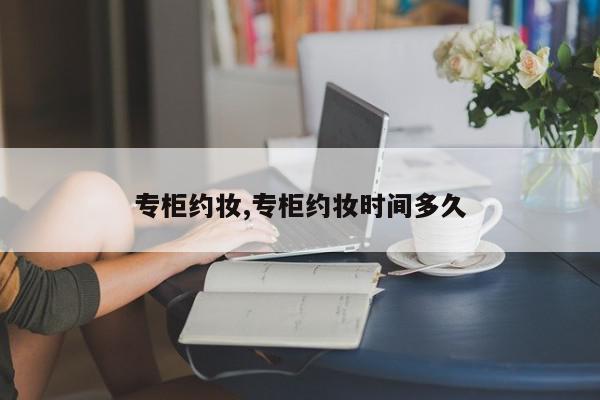 专柜约妆,专柜约妆时间多久