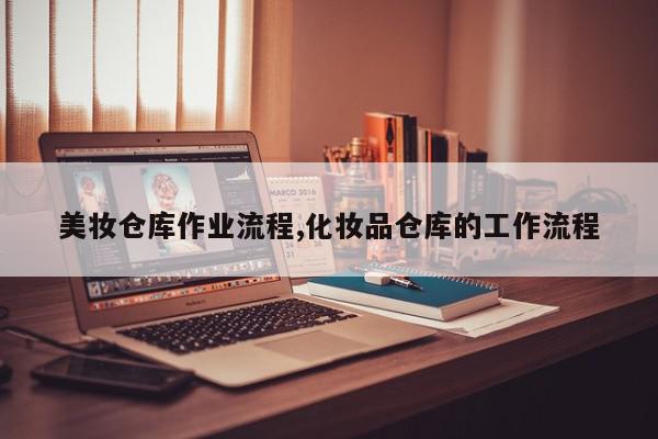 美妆仓库作业流程,化妆品仓库的工作流程