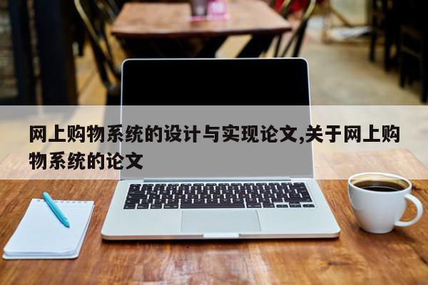 网上购物系统的设计与实现论文,关于网上购物系统的论文