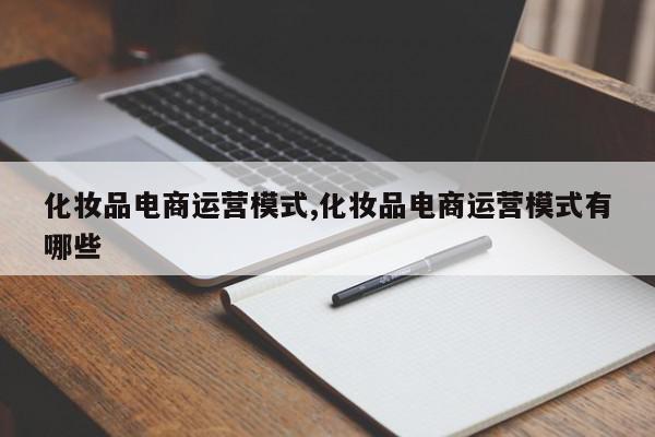 化妆品电商运营模式,化妆品电商运营模式有哪些