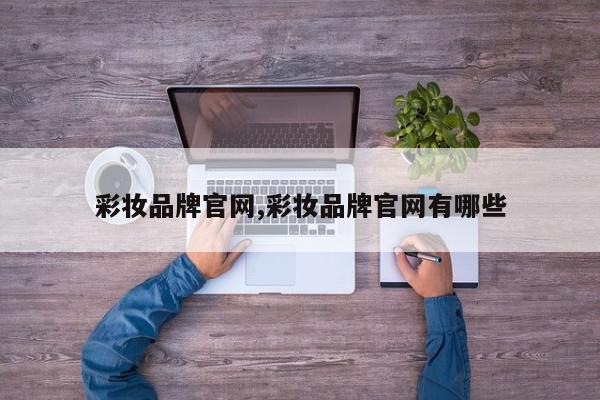 彩妆品牌官网,彩妆品牌官网有哪些