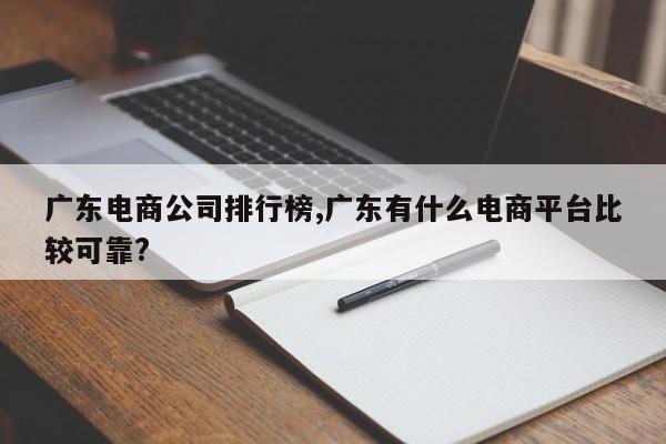 广东电商公司排行榜,广东有什么电商平台比较可靠?
