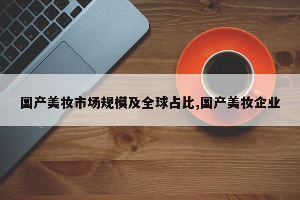 国产美妆市场规模及全球占比,国产美妆企业