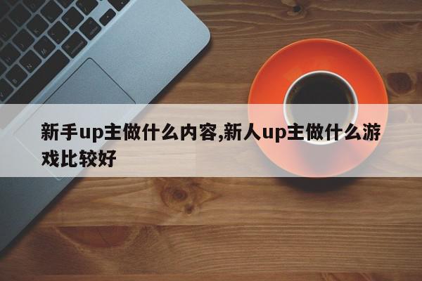 新手up主做什么内容,新人up主做什么游戏比较好