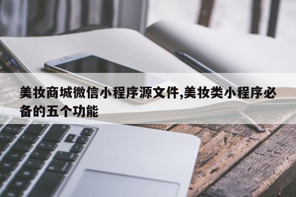 美妆商城微信小程序源文件,美妆类小程序必备的五个功能